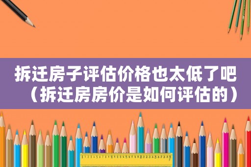 拆遷房子評估價格也太低了吧（拆遷房房價是如何評估的）