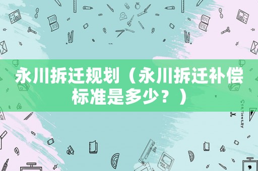 永川拆遷規劃（永川拆遷補償標準是多少？）