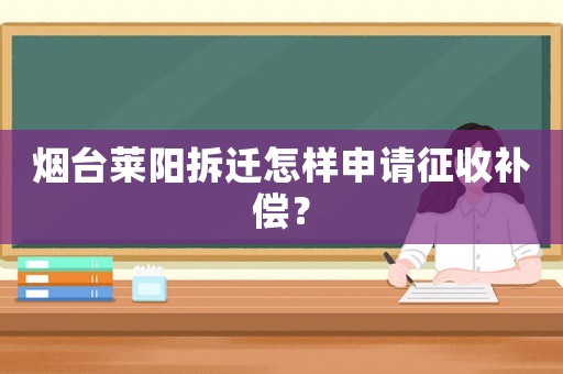 煙臺(tái)萊陽拆遷怎樣申請(qǐng)征收補(bǔ)償？