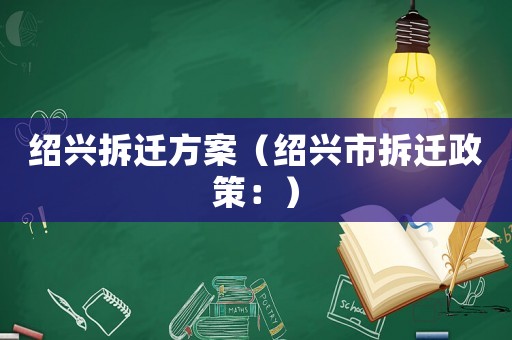 紹興拆遷方案（紹興市拆遷政策：）