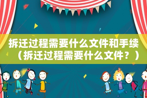 拆遷過(guò)程需要什么文件和手續(xù)（拆遷過(guò)程需要什么文件？）