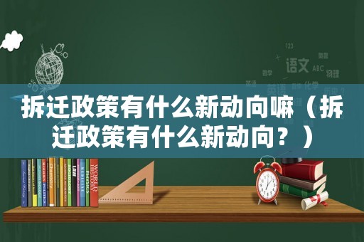 拆遷政策有什么新動向嘛（拆遷政策有什么新動向？）