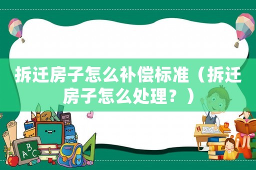 拆遷房子怎么補(bǔ)償標(biāo)準(zhǔn)（拆遷房子怎么處理？）
