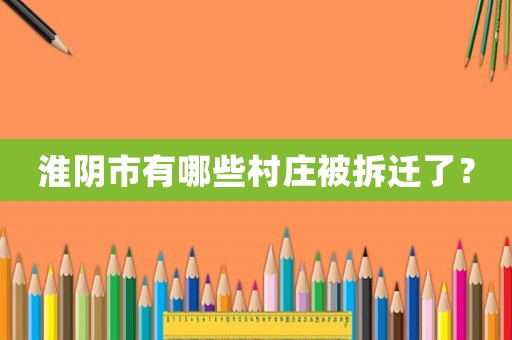 淮陰市有哪些村莊被拆遷了？