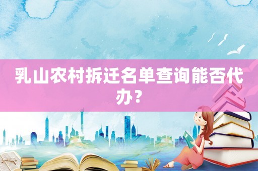 乳山農村拆遷名單查詢能否代辦？