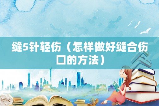 縫5針輕傷（怎樣做好縫合傷口的方法）
