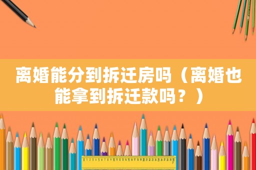 離婚能分到拆遷房嗎（離婚也能拿到拆遷款嗎？）