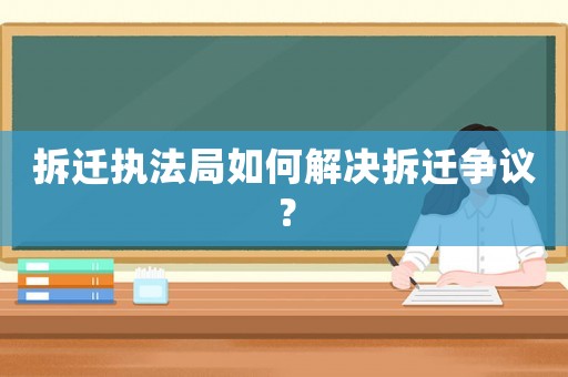 拆遷執法局如何解決拆遷爭議？