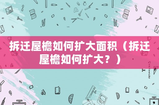 拆遷屋檐如何擴(kuò)大面積（拆遷屋檐如何擴(kuò)大？）