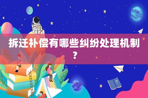拆遷補償有哪些糾紛處理機制？