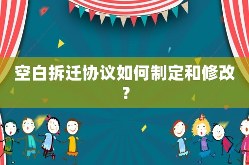 空白拆遷協議如何制定和修改？