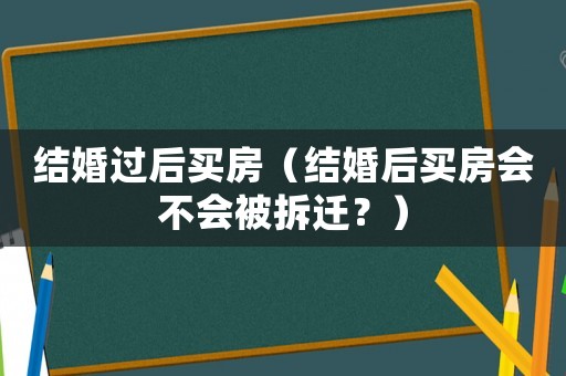結婚過后買房（結婚后買房會不會被拆遷？）