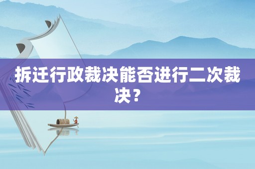 拆遷行政裁決能否進(jìn)行二次裁決？