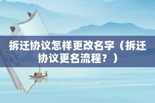拆遷協(xié)議怎樣更改名字（拆遷協(xié)議更名流程？）