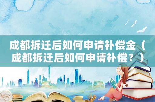 成都拆遷后如何申請補償金（成都拆遷后如何申請補償？）