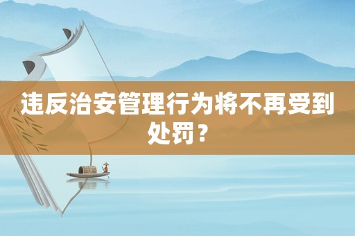 違反治安管理行為將不再受到處罰？