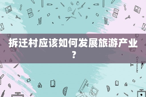 拆遷村應該如何發(fā)展旅游產(chǎn)業(yè)？