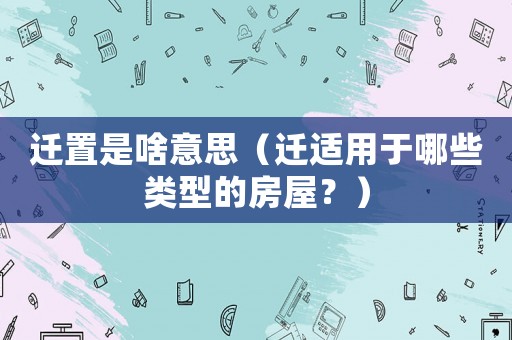 遷置是啥意思（遷適用于哪些類型的房屋？）