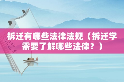 拆遷有哪些法律法規（拆遷學需要了解哪些法律？）