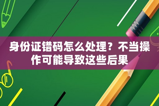 身份證錯碼怎么處理？不當操作可能導致這些后果