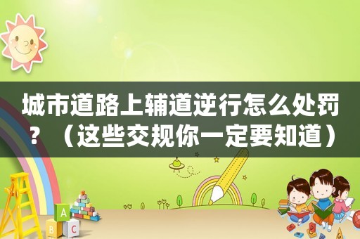 城市道路上輔道逆行怎么處罰？（這些交規你一定要知道）