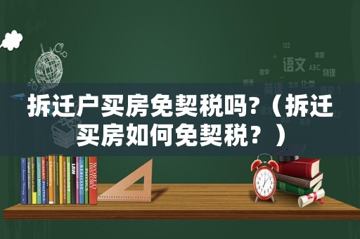 拆遷戶買房免契稅嗎?（拆遷買房如何免契稅？）