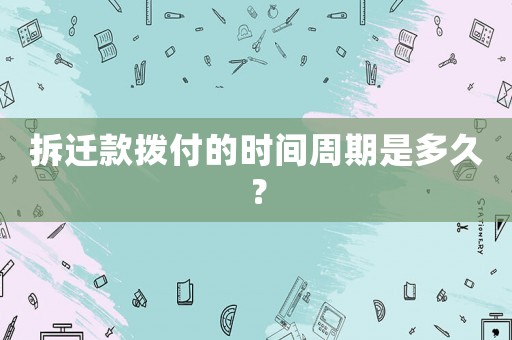 拆遷款撥付的時間周期是多久？