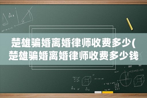 楚雄騙婚離婚律師收費多少(楚雄騙婚離婚律師收費多少錢)