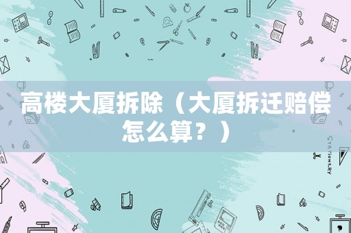 高樓大廈拆除（大廈拆遷賠償怎么算？）