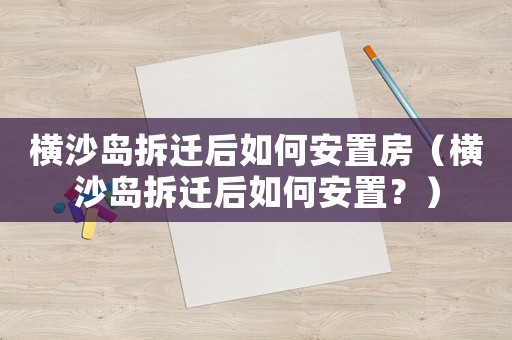 橫沙島拆遷后如何安置房（橫沙島拆遷后如何安置？）