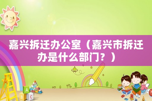 嘉興拆遷辦公室（嘉興市拆遷辦是什么部門？）