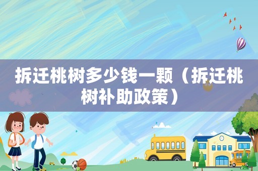 拆遷桃樹(shù)多少錢一顆（拆遷桃樹(shù)補(bǔ)助政策）