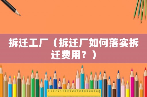 拆遷工廠（拆遷廠如何落實(shí)拆遷費(fèi)用？）