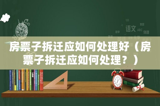 房票子拆遷應如何處理好（房票子拆遷應如何處理？）