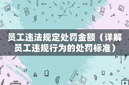 員工違法規定處罰金額（詳解員工違規行為的處罰標準）