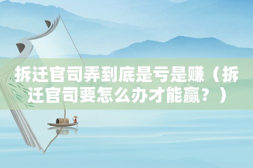 拆遷官司弄到底是虧是賺（拆遷官司要怎么辦才能贏？）