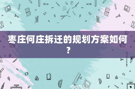 棗莊何莊拆遷的規(guī)劃方案如何？