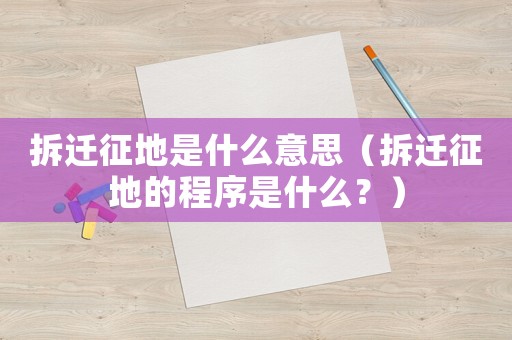 拆遷征地是什么意思（拆遷征地的程序是什么？）