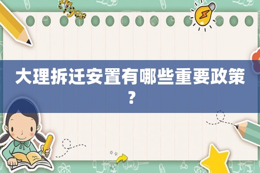 大理拆遷安置有哪些重要政策？