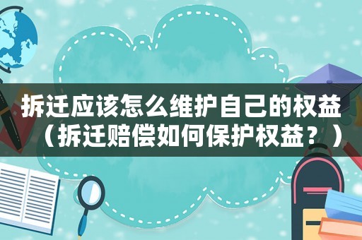 拆遷應該怎么維護自己的權益（拆遷賠償如何保護權益？）
