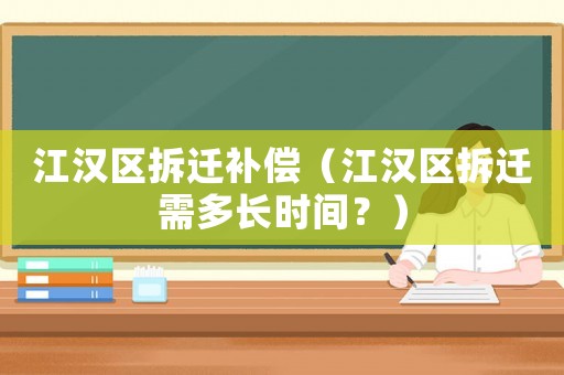 江漢區(qū)拆遷補償（江漢區(qū)拆遷需多長時間？）