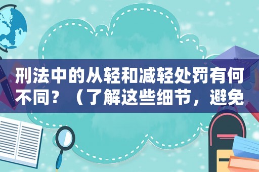 刑法中的從輕和減輕處罰有何不同？（了解這些細節，避免受到不必要的懲罰）