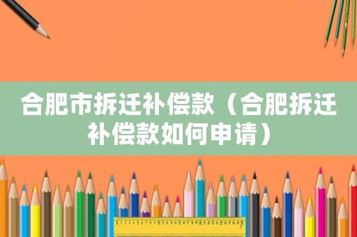 合肥市拆遷補(bǔ)償款（合肥拆遷補(bǔ)償款如何申請）