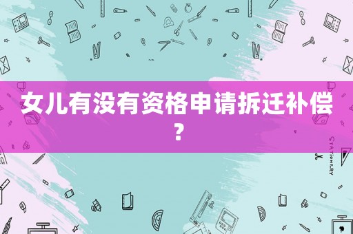 女兒有沒(méi)有資格申請(qǐng)拆遷補(bǔ)償？