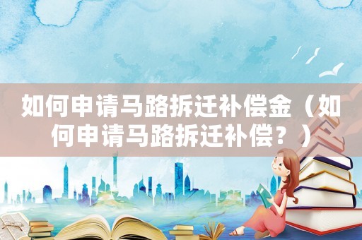 如何申請馬路拆遷補償金（如何申請馬路拆遷補償？）