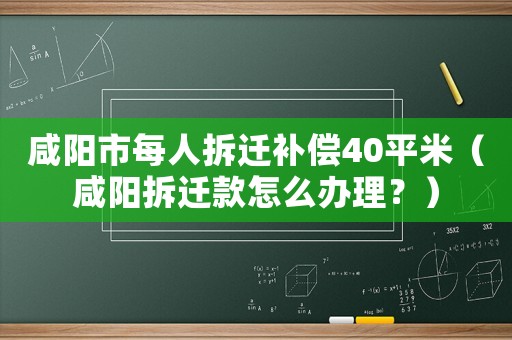 咸陽市每人拆遷補償40平米（咸陽拆遷款怎么辦理？）