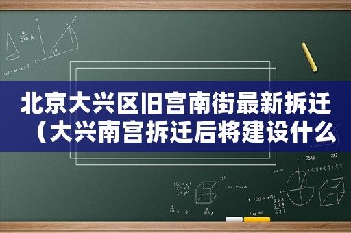 北京大興區舊宮南街最新拆遷（大興南宮拆遷后將建設什么）