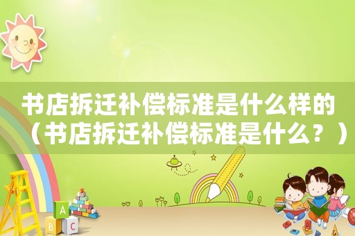 書店拆遷補償標準是什么樣的（書店拆遷補償標準是什么？）