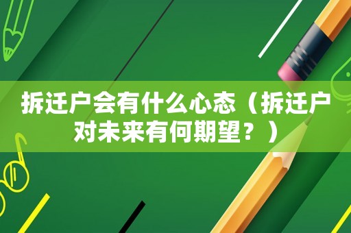 拆遷戶會有什么心態（拆遷戶對未來有何期望？）