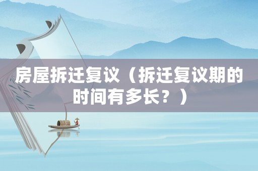 房屋拆遷復議（拆遷復議期的時間有多長？）